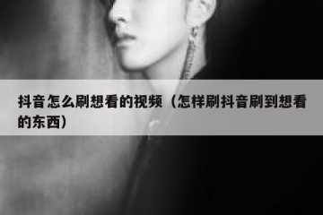 抖音怎么刷想看的视频（怎样刷抖音刷到想看的东西）