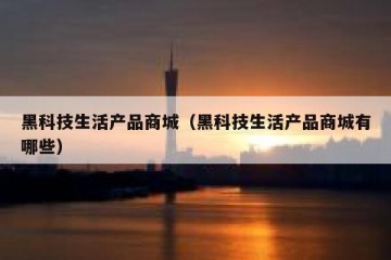 黑科技生活产品商城（黑科技生活产品商城有哪些）