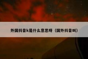 外国抖音k是什么意思呀（国外抖音叫）