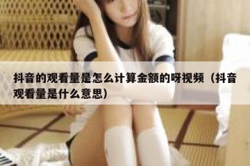 抖音的观看量是怎么计算金额的呀视频（抖音观看量是什么意思）