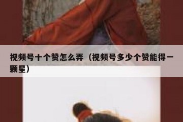 视频号十个赞怎么弄（视频号多少个赞能得一颗星）