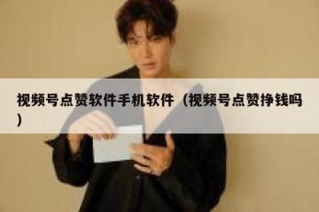视频号点赞软件手机软件（视频号点赞挣钱吗）