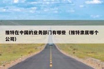 推特在中国的业务部门有哪些（推特隶属哪个公司）