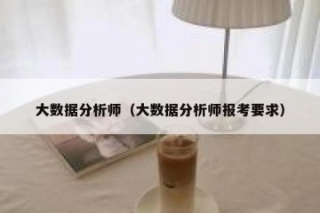 大数据分析师（大数据分析师报考要求）