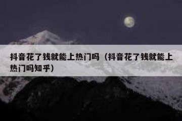 抖音花了钱就能上热门吗（抖音花了钱就能上热门吗知乎）