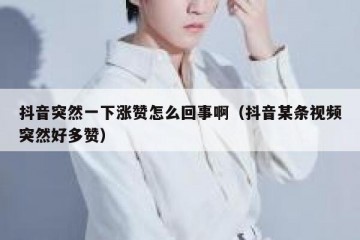 抖音突然一下涨赞怎么回事啊（抖音某条视频突然好多赞）