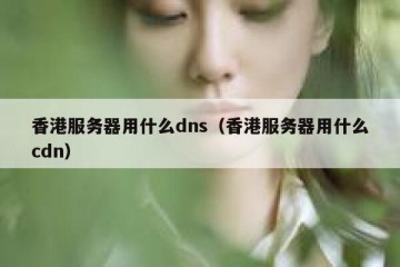 香港服务器用什么dns（香港服务器用什么cdn）