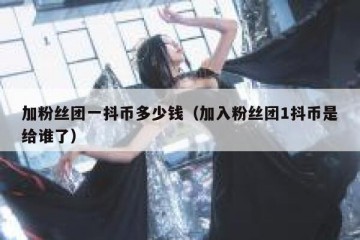 加粉丝团一抖币多少钱（加入粉丝团1抖币是给谁了）