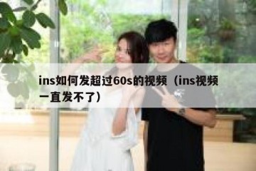 ins如何发超过60s的视频（ins视频一直发不了）