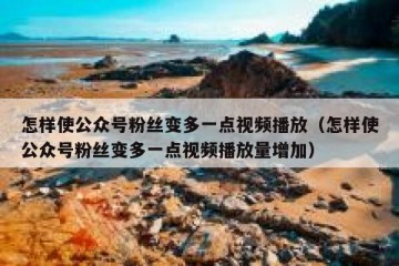 怎样使公众号粉丝变多一点视频播放（怎样使公众号粉丝变多一点视频播放量增加）