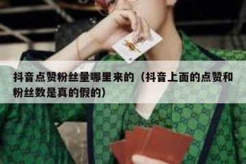 抖音点赞粉丝量哪里来的（抖音上面的点赞和粉丝数是真的假的）