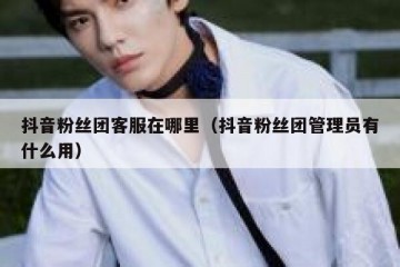 抖音粉丝团客服在哪里（抖音粉丝团管理员有什么用）