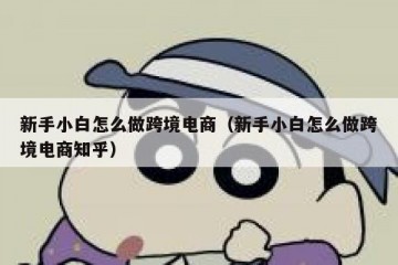 新手小白怎么做跨境电商（新手小白怎么做跨境电商知乎）