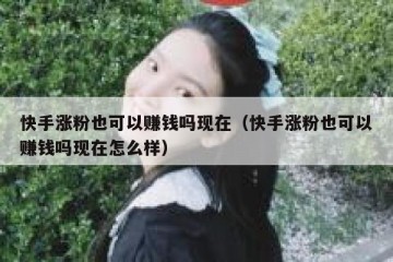 快手涨粉也可以赚钱吗现在（快手涨粉也可以赚钱吗现在怎么样）