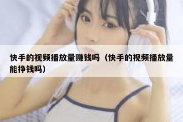 快手的视频播放量赚钱吗（快手的视频播放量能挣钱吗）