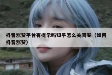 抖音涨赞平台有提示吗知乎怎么关闭呢（如何抖音涨赞）