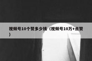 视频号10个赞多少钱（视频号10万+点赞）