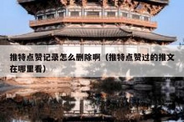 推特点赞记录怎么删除啊（推特点赞过的推文在哪里看）