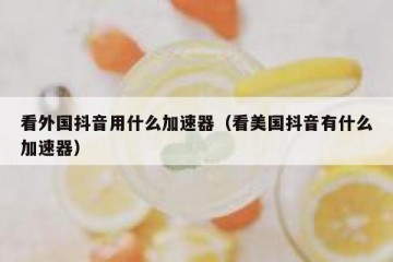 看外国抖音用什么加速器（看美国抖音有什么加速器）