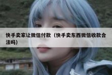 快手卖家让微信付款（快手卖东西微信收款合法吗）