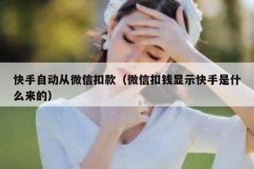 快手自动从微信扣款（微信扣钱显示快手是什么来的）