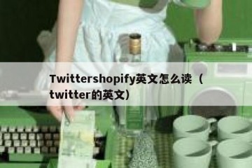 Twittershopify英文怎么读（twitter的英文）
