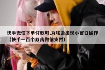 快手微信下单付款时,为啥会出现小窗口操作（快手一百个双击微信支付）