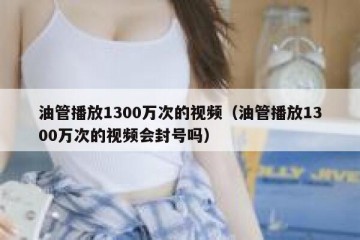 油管播放1300万次的视频（油管播放1300万次的视频会封号吗）