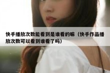 快手播放次数能看到是谁看的嘛（快手作品播放次数可以看到谁看了吗）