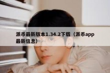 派币最新版本1.34.2下载（派币app最新信息）