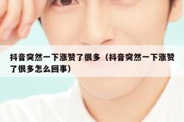 抖音突然一下涨赞了很多（抖音突然一下涨赞了很多怎么回事）