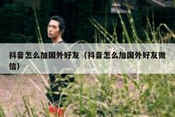 抖音怎么加国外好友（抖音怎么加国外好友微信）