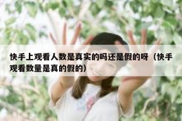 快手上观看人数是真实的吗还是假的呀（快手观看数量是真的假的）