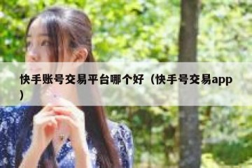 快手账号交易平台哪个好（快手号交易app）