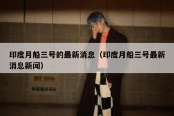 印度月船三号的最新消息（印度月船三号最新消息新闻）