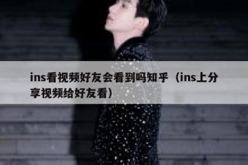 ins看视频好友会看到吗知乎（ins上分享视频给好友看）