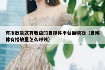 有播放量就有收益的自媒体平台最赚钱（自媒体有播放量怎么赚钱）