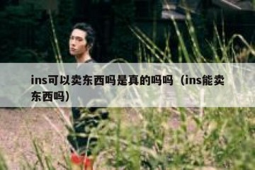 ins可以卖东西吗是真的吗吗（ins能卖东西吗）
