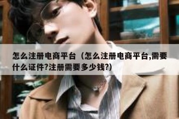 怎么注册电商平台（怎么注册电商平台,需要什么证件?注册需要多少钱?）
