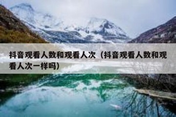 抖音观看人数和观看人次（抖音观看人数和观看人次一样吗）
