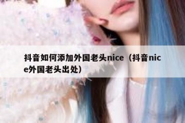 抖音如何添加外国老头nice（抖音nice外国老头出处）