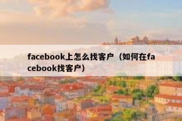 facebook上怎么找客户（如何在facebook找客户）