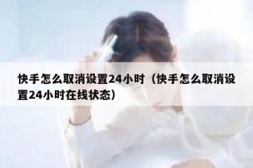 快手怎么取消设置24小时（快手怎么取消设置24小时在线状态）