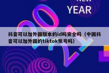 抖音可以加外国版本的id吗安全吗（中国抖音可以加外国的tiktok账号吗）