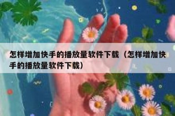 怎样增加快手的播放量软件下载（怎样增加快手的播放量软件下载）