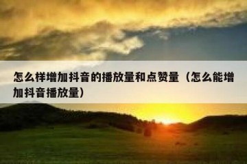 怎么样增加抖音的播放量和点赞量（怎么能增加抖音播放量）
