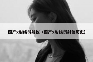 国产x射线衍射仪（国产x射线衍射仪历史）