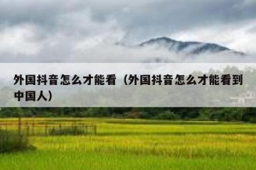 外国抖音怎么才能看（外国抖音怎么才能看到中国人）
