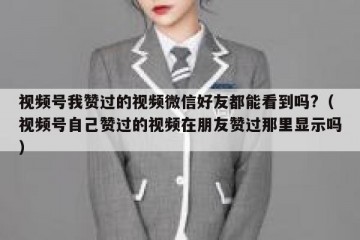 视频号我赞过的视频微信好友都能看到吗?（视频号自己赞过的视频在朋友赞过那里显示吗）