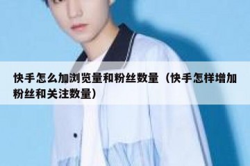 快手怎么加浏览量和粉丝数量（快手怎样增加粉丝和关注数量）